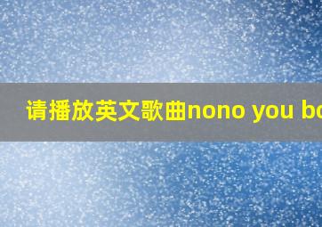 请播放英文歌曲nono you boat